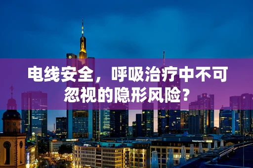 电线安全，呼吸治疗中不可忽视的隐形风险？