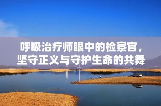 呼吸治疗师眼中的检察官，坚守正义与守护生命的共舞者