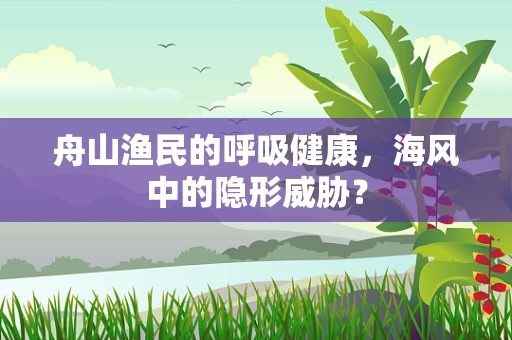 舟山渔民的呼吸健康，海风中的隐形威胁？