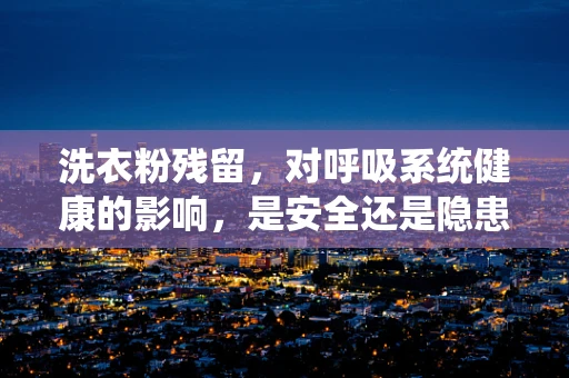 洗衣粉残留，对呼吸系统健康的影响，是安全还是隐患？