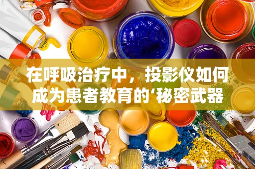 在呼吸治疗中，投影仪如何成为患者教育的‘秘密武器’？