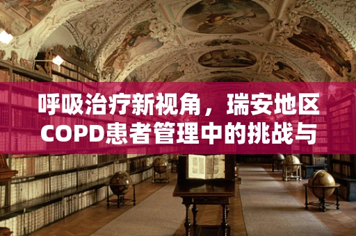呼吸治疗新视角，瑞安地区COPD患者管理中的挑战与策略