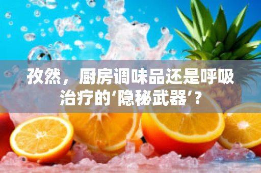 孜然，厨房调味品还是呼吸治疗的‘隐秘武器’？