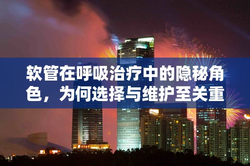 软管在呼吸治疗中的隐秘角色，为何选择与维护至关重要？