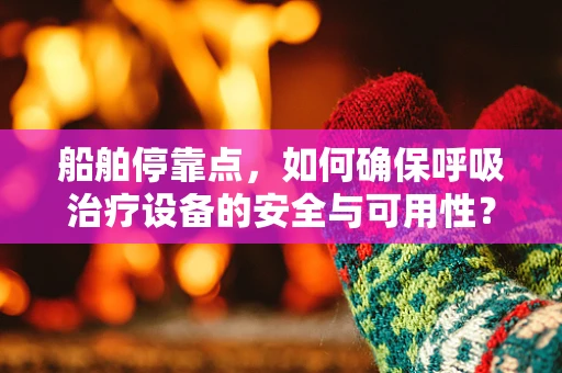 船舶停靠点，如何确保呼吸治疗设备的安全与可用性？
