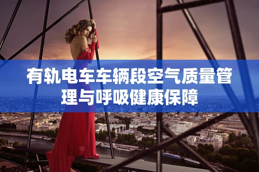 有轨电车车辆段空气质量管理与呼吸健康保障