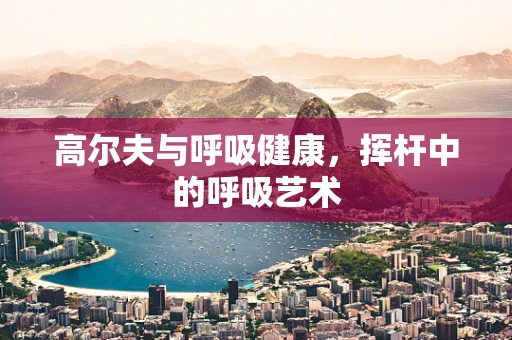 高尔夫与呼吸健康，挥杆中的呼吸艺术