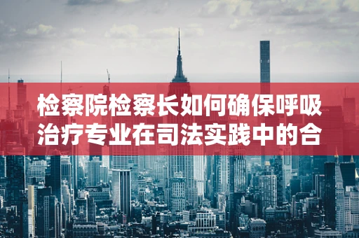 检察院检察长如何确保呼吸治疗专业在司法实践中的合规性？
