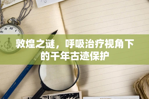 敦煌之谜，呼吸治疗视角下的千年古迹保护