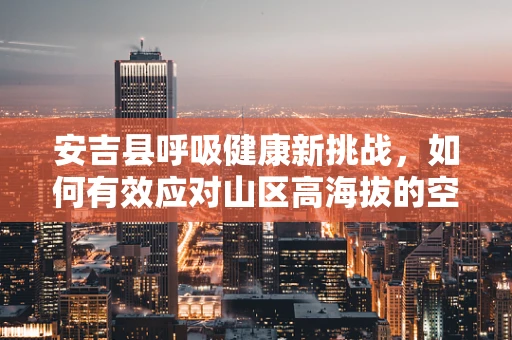 安吉县呼吸健康新挑战，如何有效应对山区高海拔的空气稀薄问题？