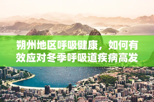 朔州地区呼吸健康，如何有效应对冬季呼吸道疾病高发期？