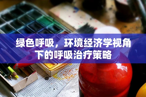 绿色呼吸，环境经济学视角下的呼吸治疗策略