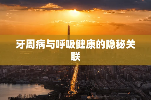 牙周病与呼吸健康的隐秘关联