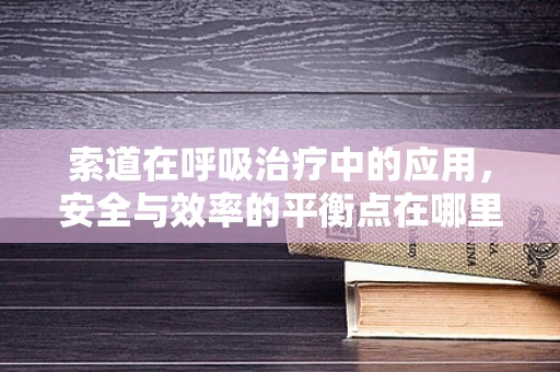 索道在呼吸治疗中的应用，安全与效率的平衡点在哪里？