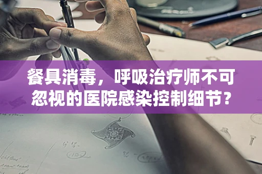 餐具消毒，呼吸治疗师不可忽视的医院感染控制细节？