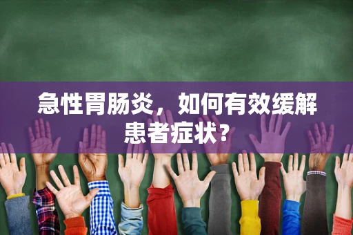 急性胃肠炎，如何有效缓解患者症状？