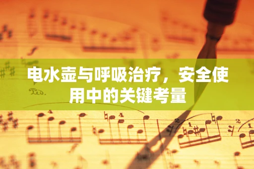 电水壶与呼吸治疗，安全使用中的关键考量