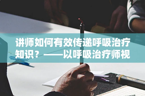 讲师如何有效传递呼吸治疗知识？——以呼吸治疗师视角的深度探讨