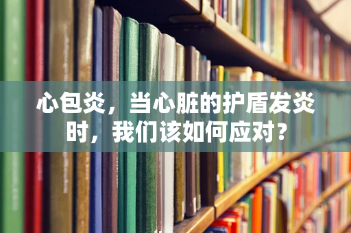 心包炎，当心脏的护盾发炎时，我们该如何应对？