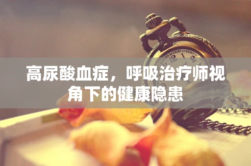 高尿酸血症，呼吸治疗师视角下的健康隐患
