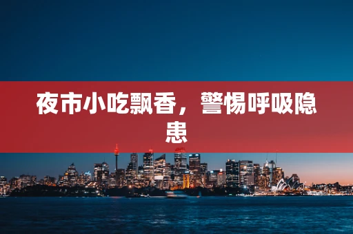 夜市小吃飘香，警惕呼吸隐患