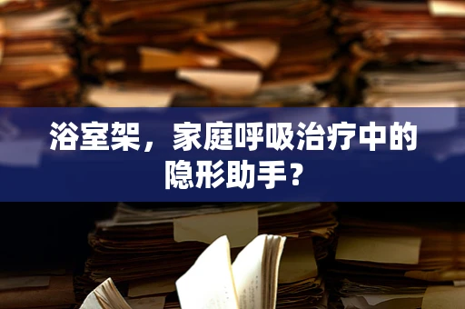 浴室架，家庭呼吸治疗中的隐形助手？
