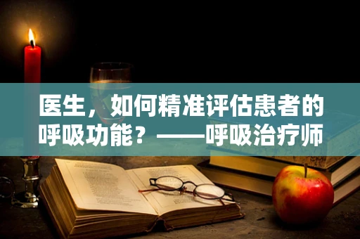 医生，如何精准评估患者的呼吸功能？——呼吸治疗师的专业视角