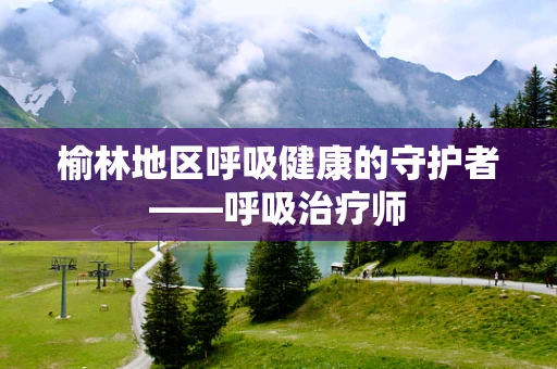 榆林地区呼吸健康的守护者——呼吸治疗师