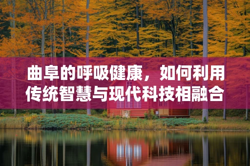 曲阜的呼吸健康，如何利用传统智慧与现代科技相融合？