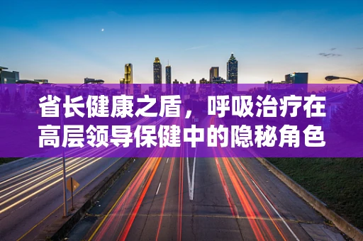 省长健康之盾，呼吸治疗在高层领导保健中的隐秘角色