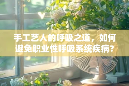 手工艺人的呼吸之道，如何避免职业性呼吸系统疾病？
