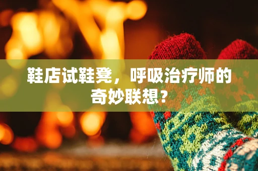 鞋店试鞋凳，呼吸治疗师的奇妙联想？