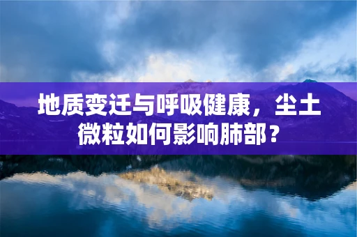 地质变迁与呼吸健康，尘土微粒如何影响肺部？