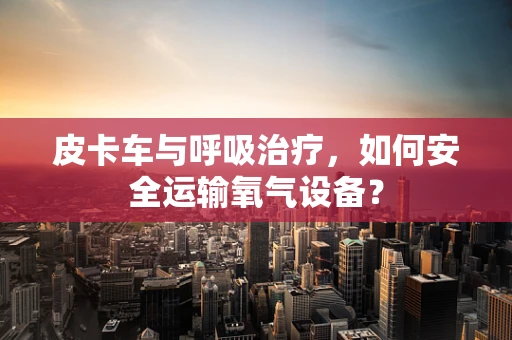 皮卡车与呼吸治疗，如何安全运输氧气设备？