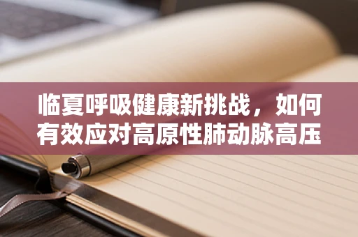 临夏呼吸健康新挑战，如何有效应对高原性肺动脉高压？