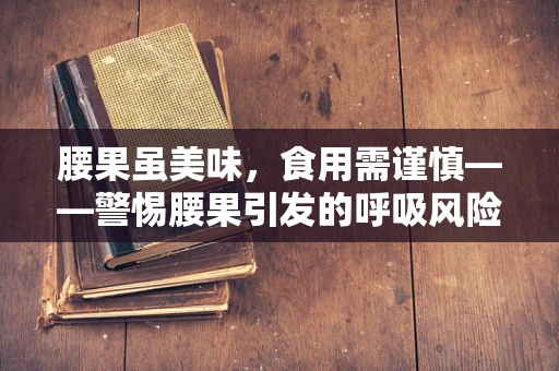 腰果虽美味，食用需谨慎——警惕腰果引发的呼吸风险
