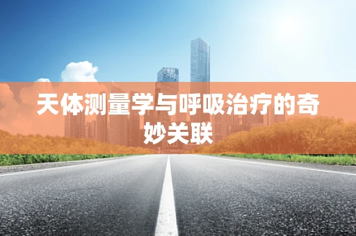 天体测量学与呼吸治疗的奇妙关联