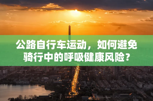 公路自行车运动，如何避免骑行中的呼吸健康风险？