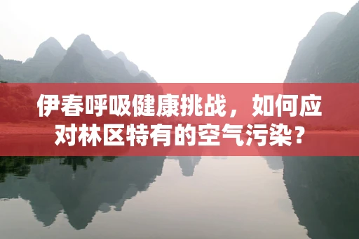伊春呼吸健康挑战，如何应对林区特有的空气污染？