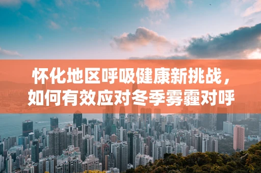 怀化地区呼吸健康新挑战，如何有效应对冬季雾霾对呼吸系统的影响？