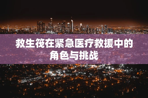 救生筏在紧急医疗救援中的角色与挑战