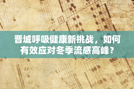 晋城呼吸健康新挑战，如何有效应对冬季流感高峰？
