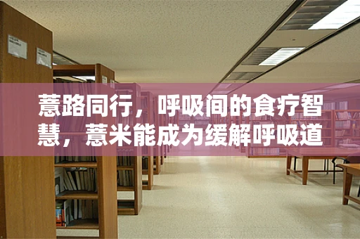 薏路同行，呼吸间的食疗智慧，薏米能成为缓解呼吸道疾病的秘密武器吗？