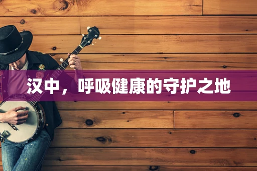 汉中，呼吸健康的守护之地
