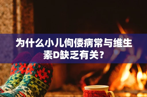 为什么小儿佝偻病常与维生素D缺乏有关？