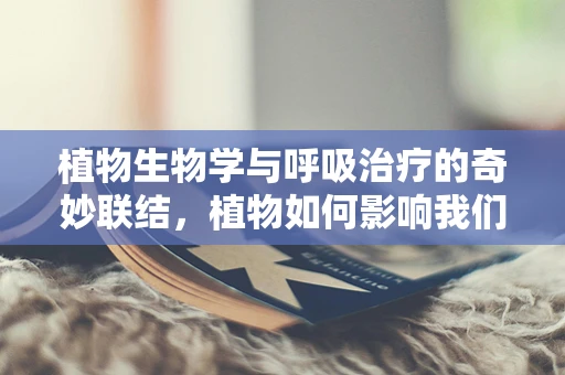 植物生物学与呼吸治疗的奇妙联结，植物如何影响我们的呼吸健康？