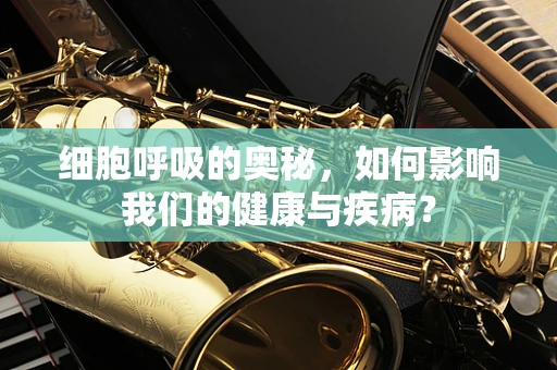 细胞呼吸的奥秘，如何影响我们的健康与疾病？