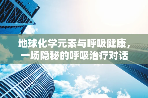 地球化学元素与呼吸健康，一场隐秘的呼吸治疗对话