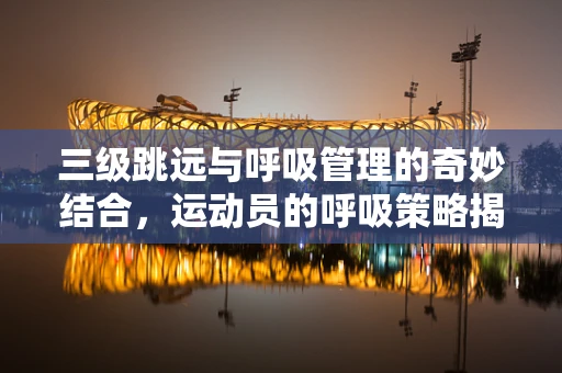 三级跳远与呼吸管理的奇妙结合，运动员的呼吸策略揭秘