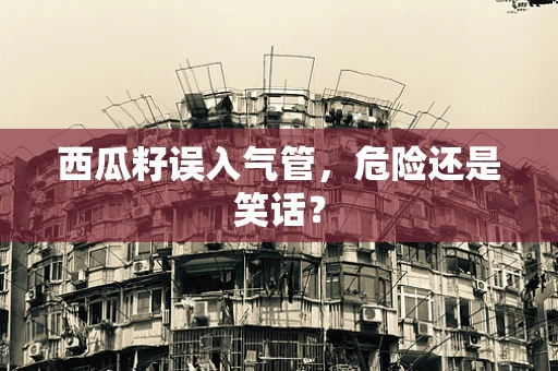 西瓜籽误入气管，危险还是笑话？